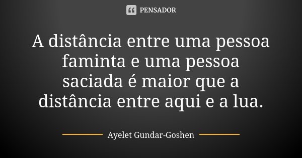 A distância entre uma pessoa faminta e uma pessoa saciada é maior que a distância entre aqui e a lua.... Frase de Ayelet Gundar-Goshen.