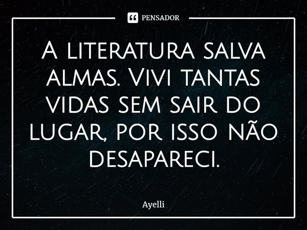 A literatura salva almas. Vivi tantas vidas sem sair do lugar, por isso não desapareci.⁠... Frase de Ayelli.