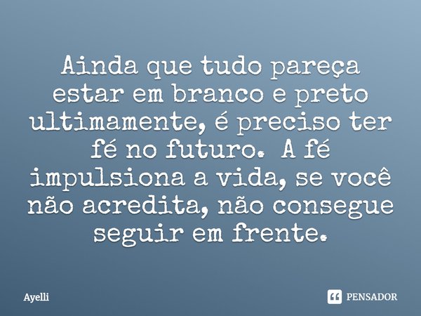⁠Ainda que tudo pareça estar em branco e preto ultimamente, é preciso ter fé no futuro. A fé impulsiona a vida, se você não acredita, não consegue seguir em fre... Frase de Ayelli.