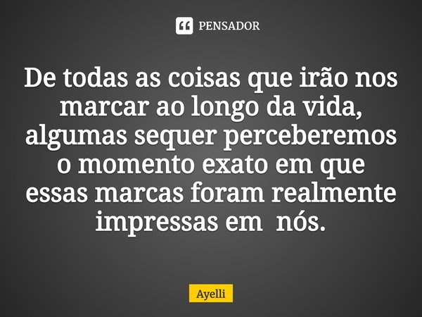 De todas as coisas que irão nos marcar ao longo da vida, algumas sequer perceberemos o momento exato em que essas marcas foram realmente impressas em nós.... Frase de Ayelli.