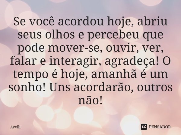 ⁠Se você acordou hoje, abriu seus olhos e percebeu que pode mover-se, ouvir, ver, falar e interagir, agradeça! O tempo é hoje, amanhã é um sonho! Uns acordarão,... Frase de Ayelli.