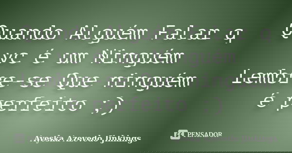 Quando Alguém Falar q vc é um Ninguém Lembre-se Que ninguém é perfeito ;)... Frase de Ayeska Azevedo Jinkings.