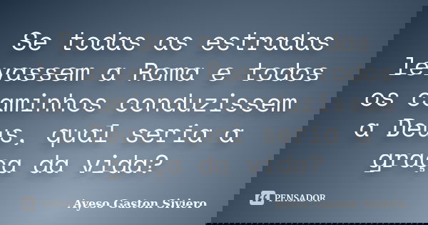 Se todas as estradas levassem a Roma e todos os caminhos conduzissem a Deus, qual seria a graça da vida?... Frase de Ayeso Gaston Siviero.