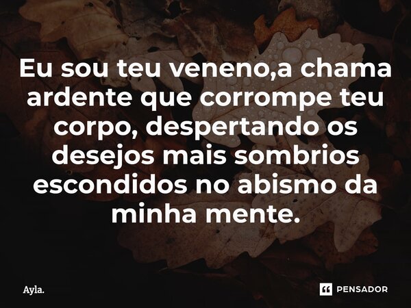 ⁠Eu sou teu veneno,a chama ardente que corrompe teu corpo, despertando os desejos mais sombrios escondidos no abismo da minha mente.... Frase de Ayla..