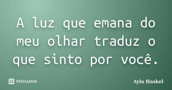 A luz que emana do meu olhar traduz o que sinto por você.... Frase de Ayla Haskel.