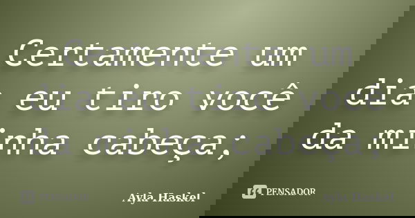 Certamente um dia eu tiro você da minha cabeça;... Frase de Ayla Haskel.