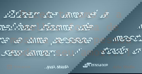 Dizer te amo é a melhor forma de mostra a uma pessoa todo o seu amor...!... Frase de Ayla Mello.