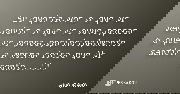 Eu queria.ver o que vc ver,ouvir o que vc ouve,pensar o que vc pensa,eprincipalmente sentir a mesma coisa que Vc sente...!!... Frase de Ayla Mello.