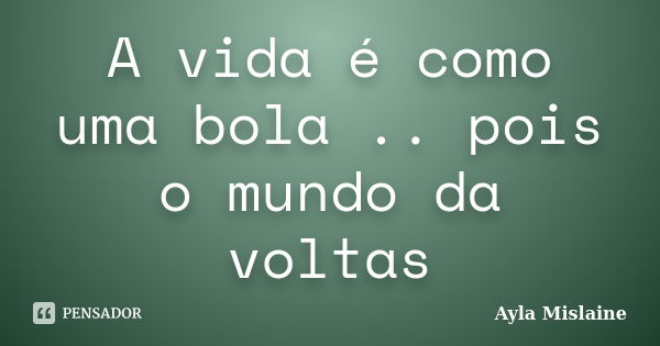 A vida é como uma bola .. pois o mundo da voltas... Frase de Ayla Mislaine.