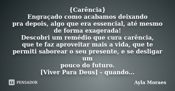 {Carência} Engraçado como acabamos deixando pra depois, algo que era essencial, até mesmo de forma exagerada! Descobri um remédio que cura carência, que te faz ... Frase de Ayla Moraes.