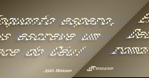 Enquanto espero, Deus escreve um romance do Céu!... Frase de Ayla Moraes.