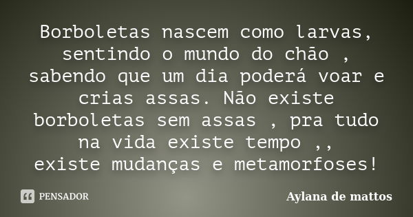 Borboletas nascem como larvas, sentindo o mundo do chão , sabendo que um dia poderá voar e crias assas. Não existe borboletas sem assas , pra tudo na vida exist... Frase de Aylana de mattos.