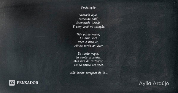 Declaração Sentada aqui, Tomando café, Escutando Chicão E com você no coração. Não posso negar, Eu amo você. Você é meu ar, Minha razão de viver. Eu tento negar... Frase de Aylla Araújo.