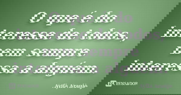 O que é do interesse de todos, nem sempre interessa a alguém.... Frase de Aylla Araújo.