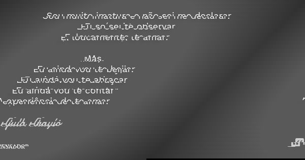 Sou muito imatura e não sei me declarar. Eu só sei te observar E, loucamente, te amar. Mas, Eu ainda vou te beijar. Eu ainda vou te abraçar. Eu ainda vou te con... Frase de Aylla Araújo.