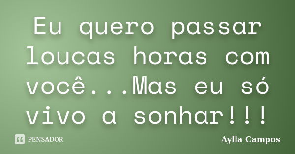 Eu quero passar loucas horas com você...Mas eu só vivo a sonhar!!!... Frase de Aylla Campos.