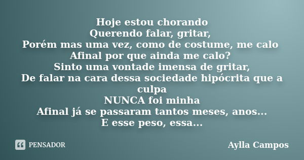 Hoje estou chorando Querendo falar, gritar, Porém mas uma vez, como de costume, me calo Afinal por que ainda me calo? Sinto uma vontade imensa de gritar, De fal... Frase de Aylla Campos.