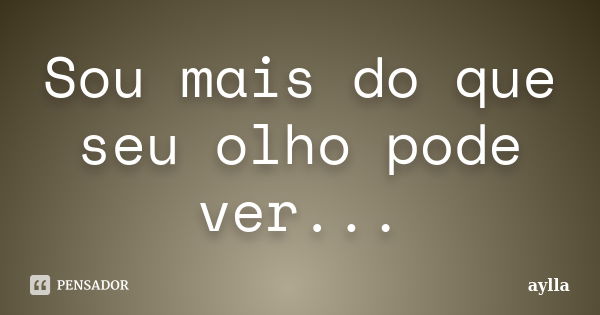 Sou mais do que seu olho pode ver...... Frase de Aylla.