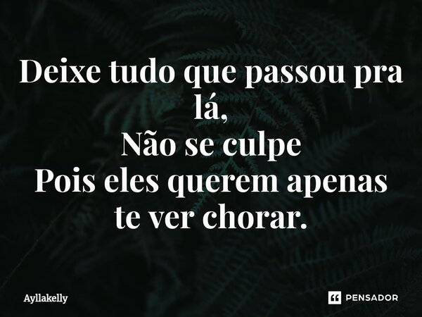 ⁠Deixe tudo que passou pra lá, Não se culpe Pois eles querem apenas te ver chorar.... Frase de Ayllakelly.
