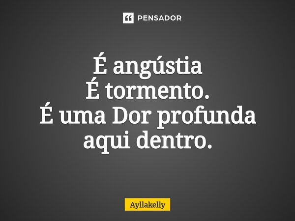 É angústia É tormento. É uma Dor profunda aqui dentro.⁠... Frase de Ayllakelly.