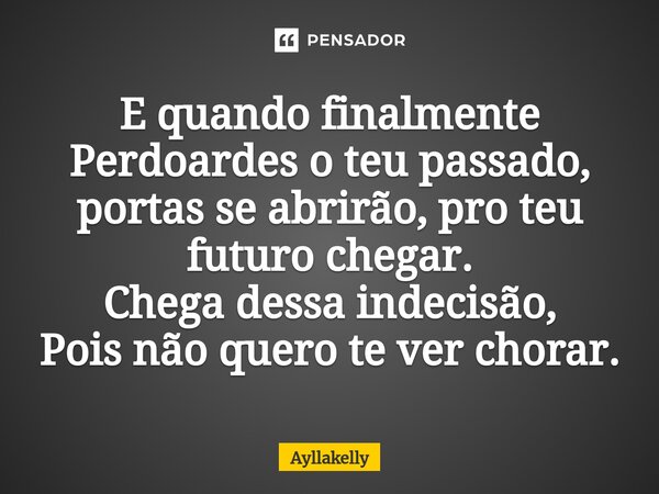 ⁠E quando finalmente Perdoardes o teu passado, portas se abrirão, pro teu futuro chegar. Chega dessa indecisão, Pois não quero te ver chorar.... Frase de Ayllakelly.