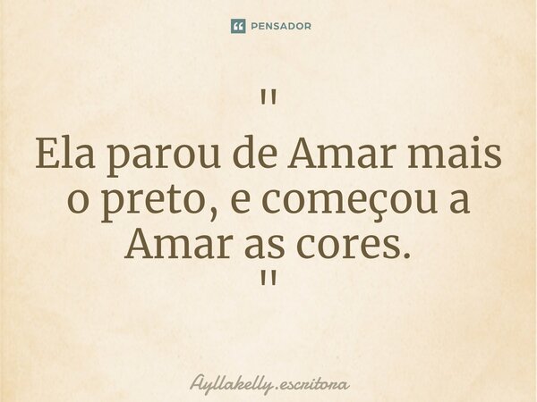 " Ela parou de Amar mais o preto, e começou a Amar as cores. "⁠... Frase de Ayllakelly.escritora.
