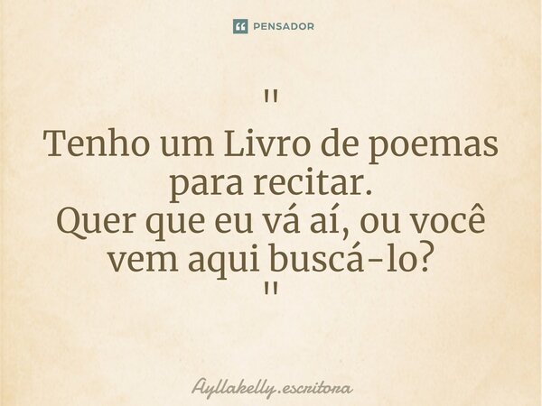 ⁠" Tenho um Livro de poemas para recitar. Quer que eu vá aí, ou você vem aqui buscá-lo? "... Frase de Ayllakelly.escritora.