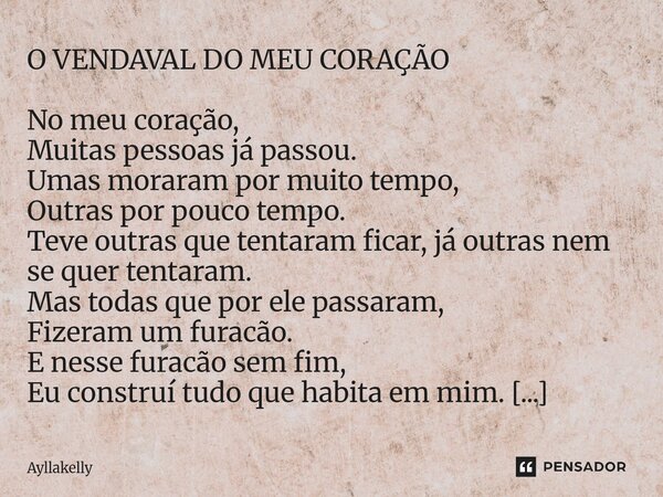 O VENDAVAL DO MEU CORAÇÃO No meu coração, Muitas pessoas já passou. Umas moraram por muito tempo, Outras por pouco tempo. Teve outras que tentaram ficar, já ou... Frase de Ayllakelly.