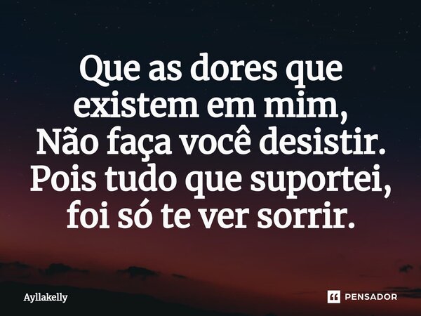 ⁠Que as dores que existem em mim, Não faça você desistir. Pois tudo que suportei, foi só te ver sorrir.... Frase de Ayllakelly.