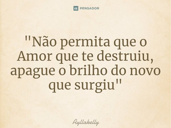 ⁠"Não permita que o Amor que te destruiu, apague o brilho do novo que surgiu"... Frase de Ayllakelly.