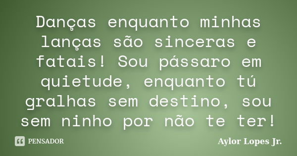 Danças enquanto minhas lanças são sinceras e fatais! Sou pássaro em quietude, enquanto tú gralhas sem destino, sou sem ninho por não te ter!... Frase de Aylor Lopes Jr.