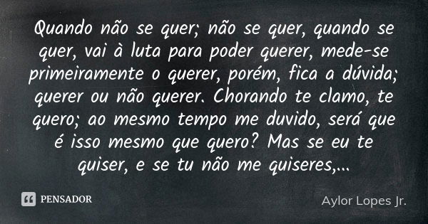 Quando não se quer; não se quer, quando se quer, vai à luta para poder querer, mede-se primeiramente o querer, porém, fica a dúvida; querer ou não querer. Chora... Frase de Aylor Lopes Jr..