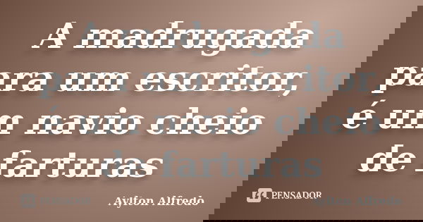 A madrugada para um escritor, é um navio cheio de farturas... Frase de Aylton Alfredo.