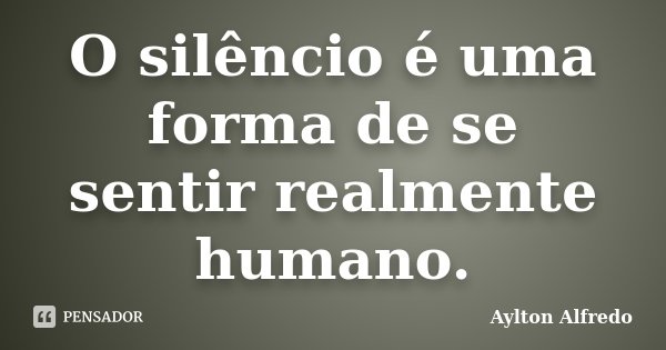 O silêncio é uma forma de se sentir realmente humano.... Frase de Aylton Alfredo.