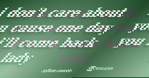 i don't care about you cause one day you i'll come back lady... Frase de aylton osorio.