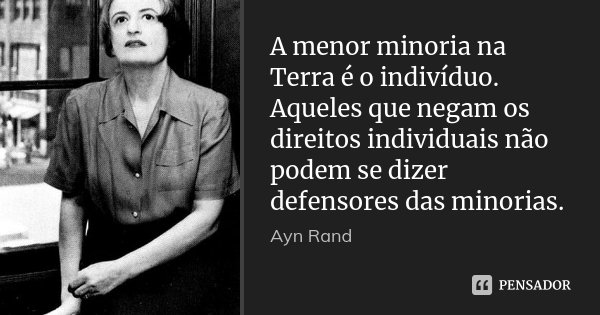 A menor minoria na Terra é o indivíduo. Aqueles que negam os direitos individuais não podem se dizer defensores das minorias.... Frase de Ayn Rand.