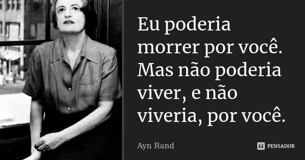 Eu poderia morrer por você. Mas não poderia viver, e não viveria, por você.... Frase de Ayn Rand.