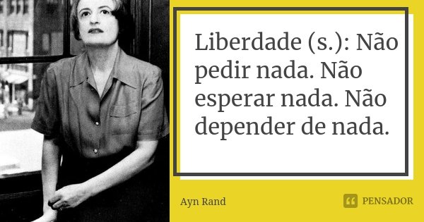 Liberdade (s.): Não pedir nada. Não esperar nada. Não depender de nada.... Frase de Ayn Rand.