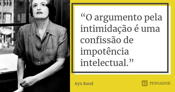 “O argumento pela intimidação é uma confissão de impotência intelectual.”... Frase de Ayn Rand.
