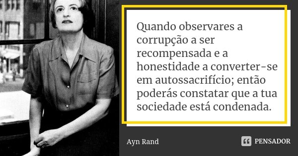 Quando observares a corrupção a ser recompensada e a honestidade a converter-se em autossacrifício; então poderás constatar que a tua sociedade está condenada.... Frase de Ayn Rand.