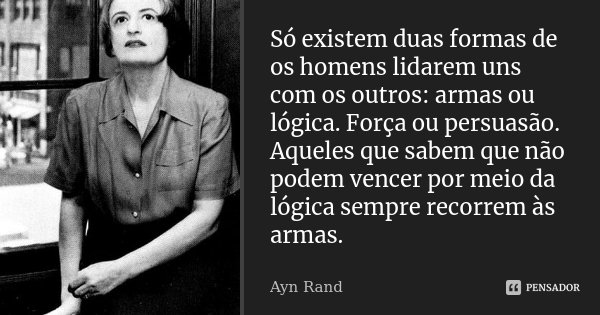 Só existem duas formas de os homens lidarem uns com os outros: armas ou lógica. Força ou persuasão. Aqueles que sabem que não podem vencer por meio da lógica se... Frase de Ayn Rand.