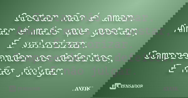 Gostar não é amar. Amar é mais que gostar, É valorizar. Compreender os defeitos, E não julgar.... Frase de AYOK.