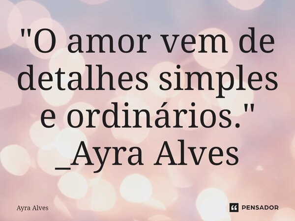 "O amor vem de detalhes simples e ordinários. " _⁠Ayra Alves... Frase de Ayra Alves.