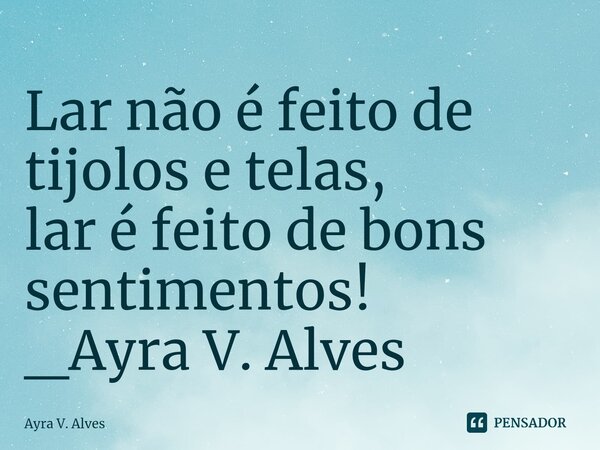 Lar não é feito de tijolos e telas, lar é feito de bons sentimentos! _Ayra V. Alves ⁠... Frase de Ayra V. Alves.
