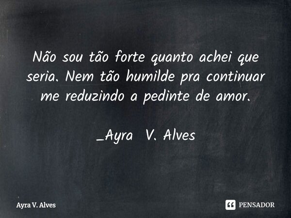 ⁠⁠Não sou tão forte quanto achei que seria. Nem tão humilde pra continuar me reduzindo a pedinte de amor. _Ayra V. Alves... Frase de Ayra V. Alves.