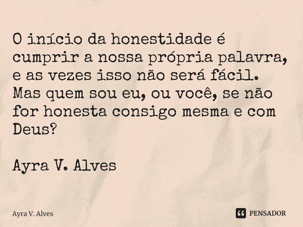 ⁠O início da honestidade é cumprir a nossa própria palavra, e as vezes isso não será fácil. Mas quem sou eu, ou você, se não for honesta consigo mesma e com Deu... Frase de Ayra V. Alves.