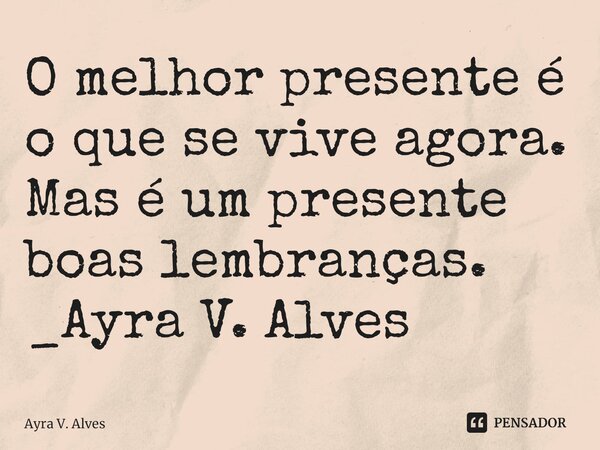 ⁠O melhor presente é o que se vive agora. Mas é um presente boas lembranças. _Ayra V. Alves... Frase de Ayra V. Alves.