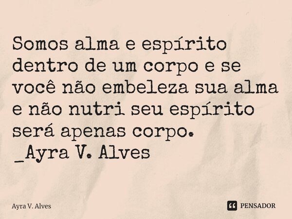 Somos alma e espírito dentro de um corpo e se você não embeleza sua alma e não nutri seu espírito será apenas corpo.⁠ _Ayra V. Alves... Frase de Ayra V. Alves.