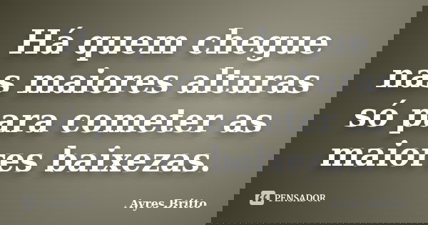 Há quem chegue nas maiores alturas só para cometer as maiores baixezas.... Frase de Ayres Britto.