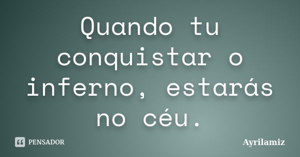 Quando tu conquistar o inferno, estarás no céu.... Frase de Ayrilamiz.